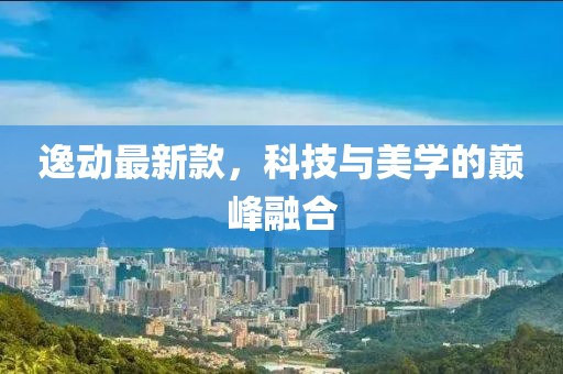 逸动最新款，科技与美学的巅峰融合