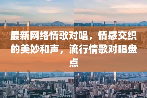 最新网络情歌对唱，情感交织的美妙和声，流行情歌对唱盘点