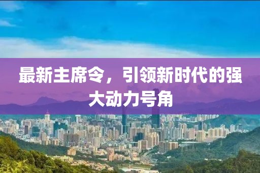 最新主席令，引领新时代的强大动力号角