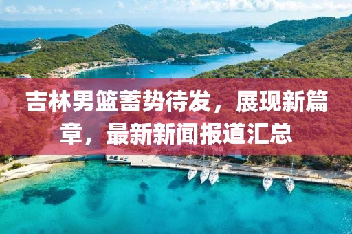 吉林男篮蓄势待发，展现新篇章，最新新闻报道汇总