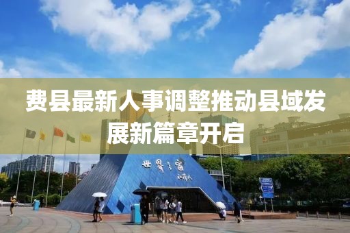 费县最新人事调整推动县域发展新篇章开启