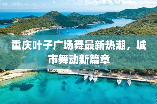 重庆叶子广场舞最新热潮，城市舞动新篇章