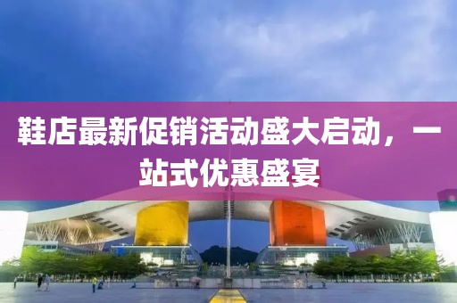 鞋店最新促销活动盛大启动，一站式优惠盛宴