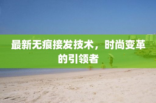 最新无痕接发技术，时尚变革的引领者
