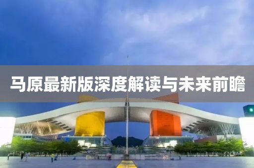 马原最新版深度解读与未来前瞻