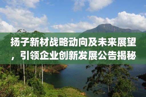 扬子新材战略动向及未来展望，引领企业创新发展公告揭秘