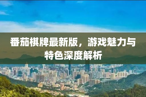 番茄棋牌最新版，游戏魅力与特色深度解析