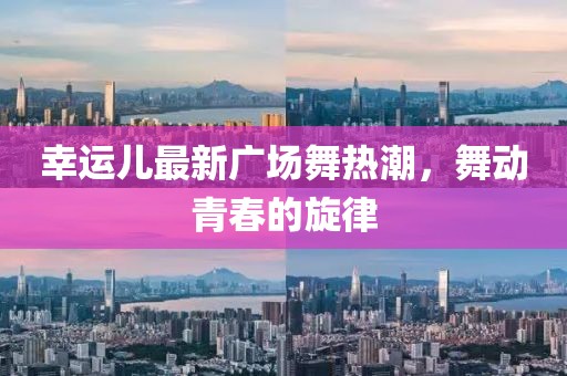 幸运儿最新广场舞热潮，舞动青春的旋律