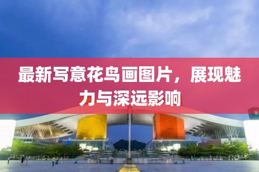 最新写意花鸟画图片，展现魅力与深远影响