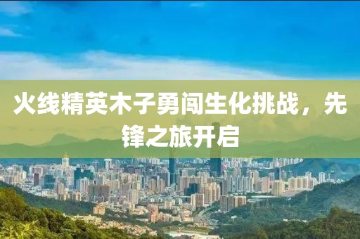 火线精英木子勇闯生化挑战，先锋之旅开启