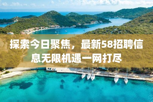 探索今日聚焦，最新58招聘信息无限机遇一网打尽