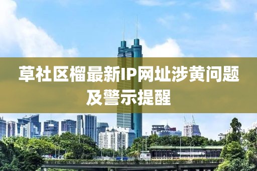 草社区榴最新IP网址涉黄问题及警示提醒