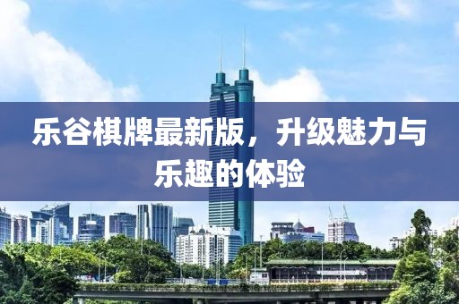 乐谷棋牌最新版，升级魅力与乐趣的体验