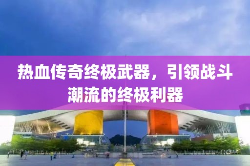 热血传奇终极武器，引领战斗潮流的终极利器