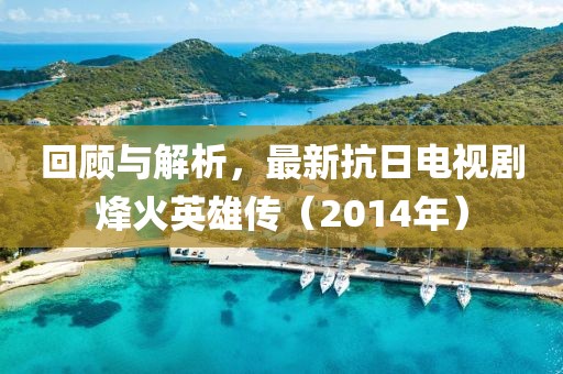 回顾与解析，最新抗日电视剧烽火英雄传（2014年）
