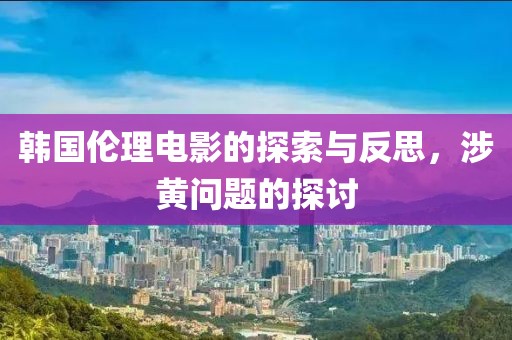 韩国伦理电影的探索与反思，涉黄问题的探讨