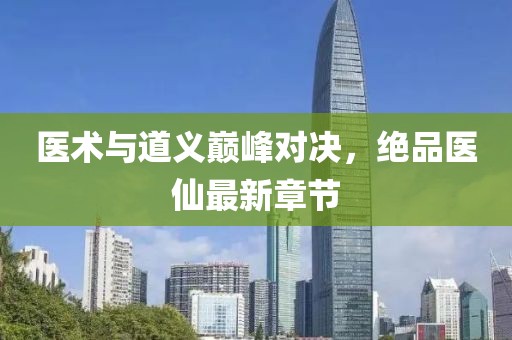 医术与道义巅峰对决，绝品医仙最新章节