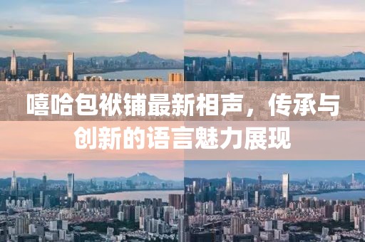 嘻哈包袱铺最新相声，传承与创新的语言魅力展现
