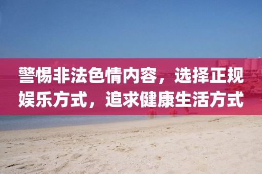 警惕非法色情内容，选择正规娱乐方式，追求健康生活方式