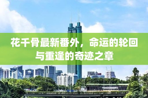 花千骨最新番外，命运的轮回与重逢的奇迹之章