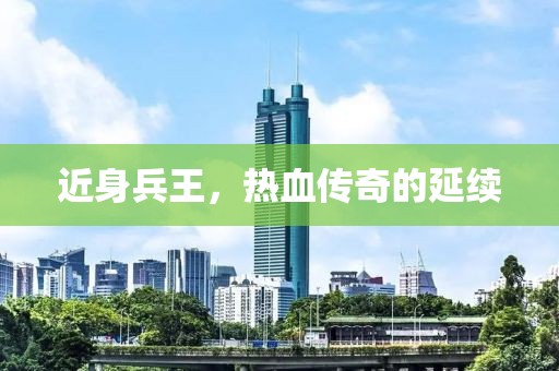 近身兵王，热血传奇的延续
