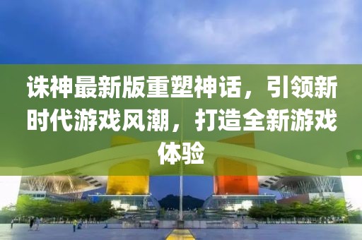 诛神最新版重塑神话，引领新时代游戏风潮，打造全新游戏体验