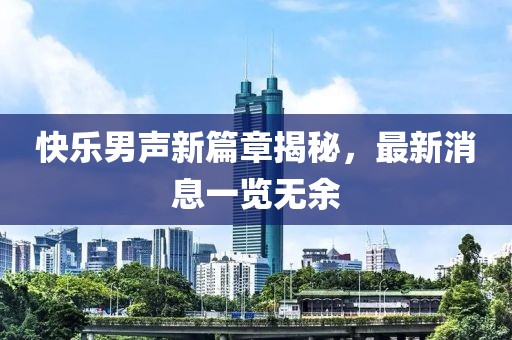 快乐男声新篇章揭秘，最新消息一览无余