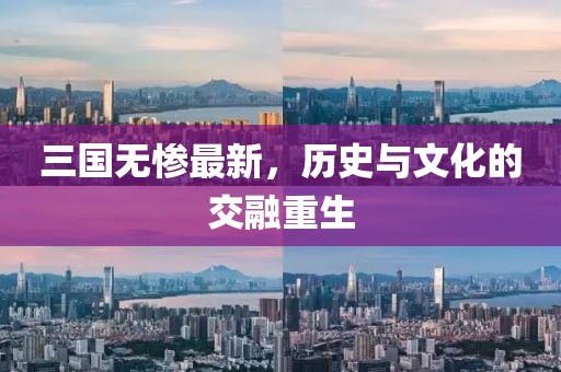 三国无惨最新，历史与文化的交融重生