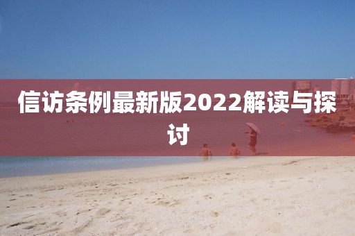 信访条例最新版2022解读与探讨