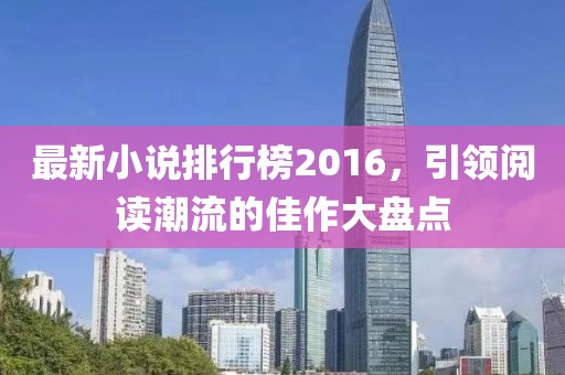最新小说排行榜2016，引领阅读潮流的佳作大盘点
