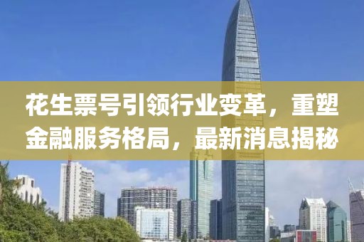 花生票号引领行业变革，重塑金融服务格局，最新消息揭秘