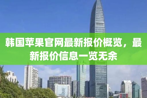 韩国苹果官网最新报价概览，最新报价信息一览无余