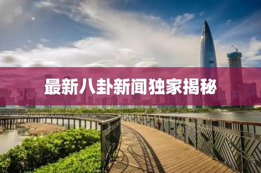 最新八卦新闻独家揭秘