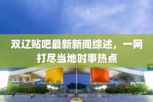 双辽贴吧最新新闻综述，一网打尽当地时事热点