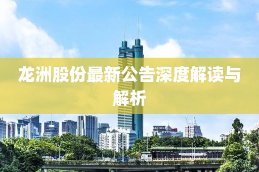 龙洲股份最新公告深度解读与解析