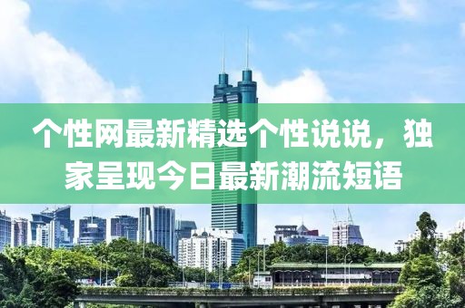 个性网最新精选个性说说，独家呈现今日最新潮流短语