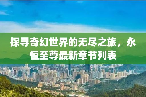 探寻奇幻世界的无尽之旅，永恒至尊最新章节列表