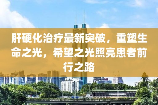 肝硬化治疗最新突破，重塑生命之光，希望之光照亮患者前行之路