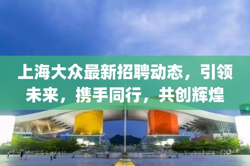 上海大众最新招聘动态，引领未来，携手同行，共创辉煌