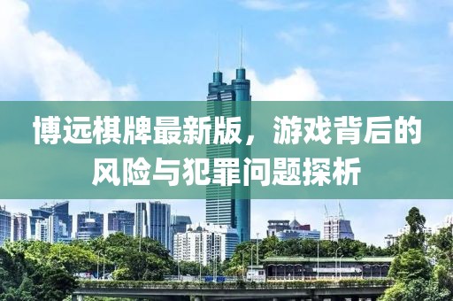 博远棋牌最新版，游戏背后的风险与犯罪问题探析