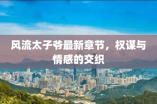 风流太子爷最新章节，权谋与情感的交织