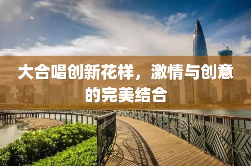 大合唱创新花样，激情与创意的完美结合