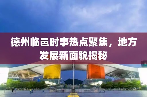 德州临邑时事热点聚焦，地方发展新面貌揭秘