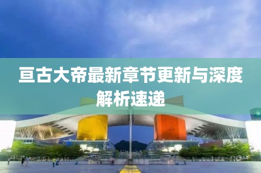 亘古大帝最新章节更新与深度解析速递