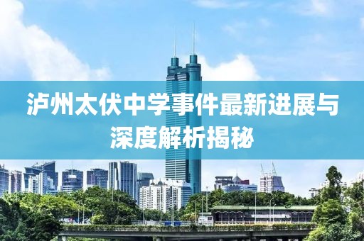 泸州太伏中学事件最新进展与深度解析揭秘