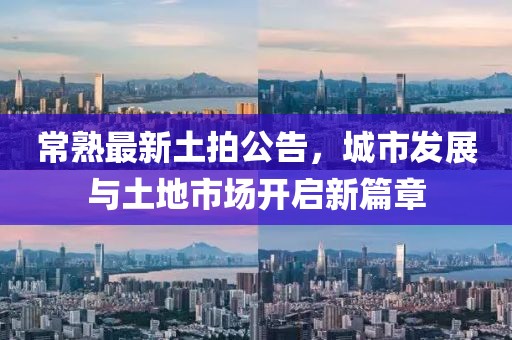常熟最新土拍公告，城市发展与土地市场开启新篇章