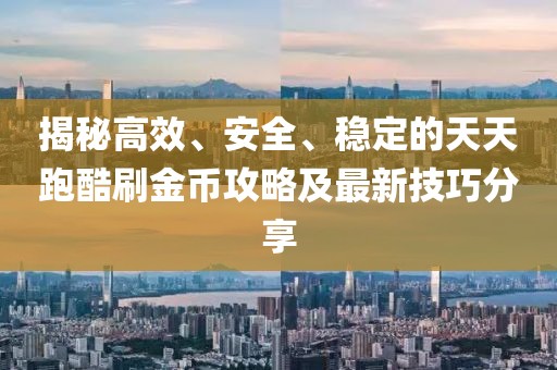 揭秘高效、安全、稳定的天天跑酷刷金币攻略及最新技巧分享