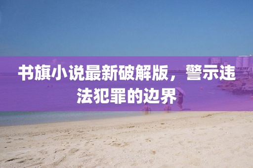 书旗小说最新破解版，警示违法犯罪的边界