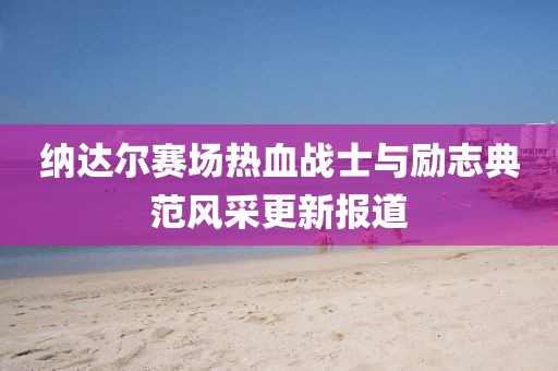 纳达尔赛场热血战士与励志典范风采更新报道