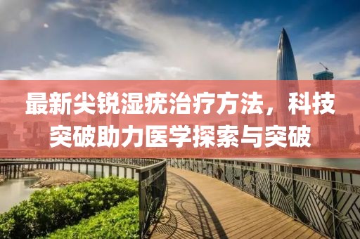 最新尖锐湿疣治疗方法，科技突破助力医学探索与突破